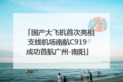 国产大飞机首次亮相支线机场南航C919成功首航广州-南阳