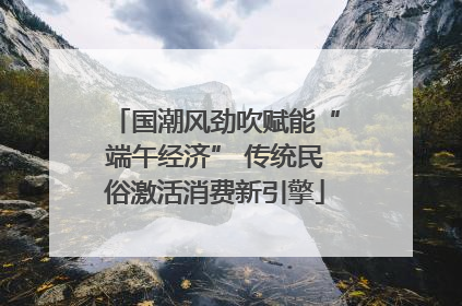 国潮风劲吹赋能“端午经济” 传统民俗激活消费新引擎