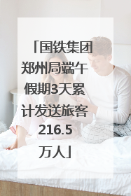 国铁集团郑州局端午假期3天累计发送旅客216.5万人
