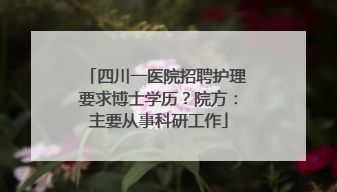 四川一医院招聘护理要求博士学历？院方：主要从事科研工作