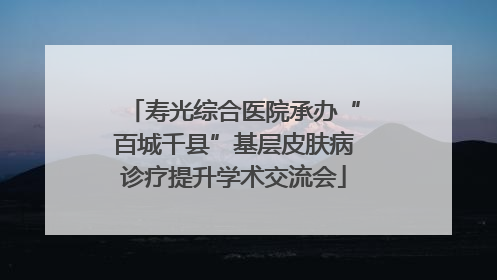 寿光综合医院承办“百城千县”基层皮肤病诊疗提升学术交流会