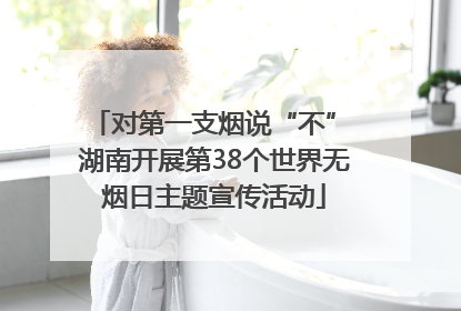 对第一支烟说“不” 湖南开展第38个世界无烟日主题宣传活动