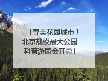 寻美花园城市！北京规模最大公园科普游园会开幕