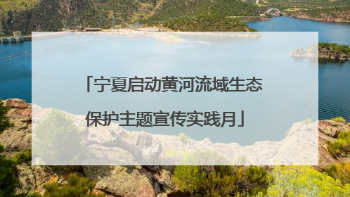 宁夏启动黄河流域生态保护主题宣传实践月