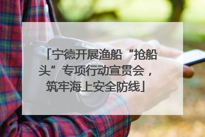 宁德开展渔船“抢船头”专项行动宣贯会，筑牢海上安全防线