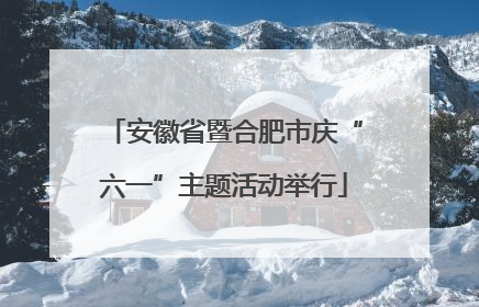 安徽省暨合肥市庆“六一”主题活动举行