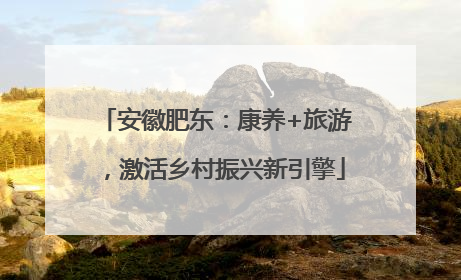安徽肥东：康养+旅游，激活乡村振兴新引擎