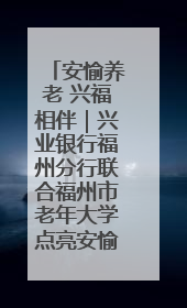 安愉养老 兴福相伴｜兴业银行福州分行联合福州市老年大学点亮安愉文化生活