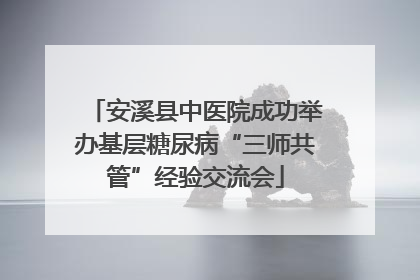 安溪县中医院成功举办基层糖尿病“三师共管”经验交流会