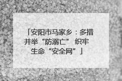 安阳市马家乡：多措并举“防溺亡” 织牢生命“安全网”