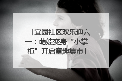 宜园社区欢乐迎六一：萌娃变身“小掌柜”开启童趣集市