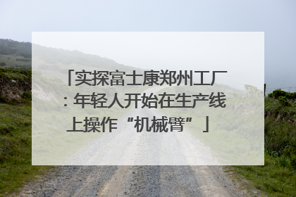 实探富士康郑州工厂：年轻人开始在生产线上操作“机械臂”