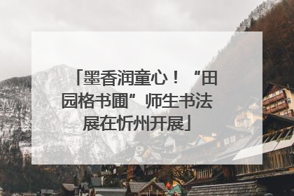 墨香润童心！“田园格书圃”师生书法展在忻州开展