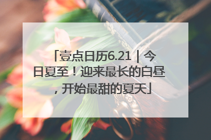 壹点日历6.21｜今日夏至！迎来最长的白昼，开始最甜的夏天