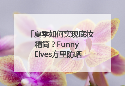 夏季如何实现底妆精简？Funny Elves方里防晒粉底液一步到位