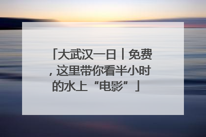 大武汉一日︱免费，这里带你看半小时的水上“电影”