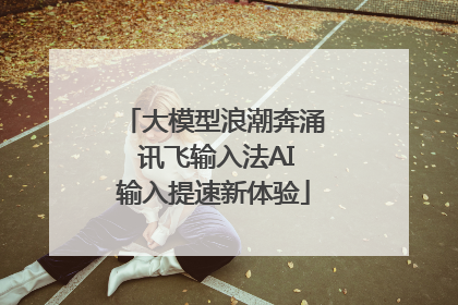 大模型浪潮奔涌 讯飞输入法AI输入提速新体验