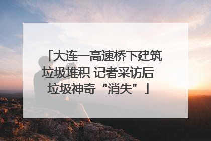 大连一高速桥下建筑垃圾堆积 记者采访后垃圾神奇“消失”