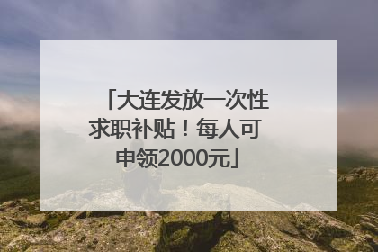 大连发放一次性求职补贴！每人可申领2000元