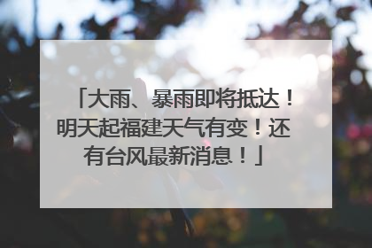 大雨、暴雨即将抵达！明天起福建天气有变！还有台风最新消息！