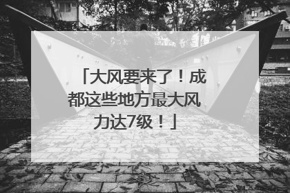 大风要来了！成都这些地方最大风力达7级！