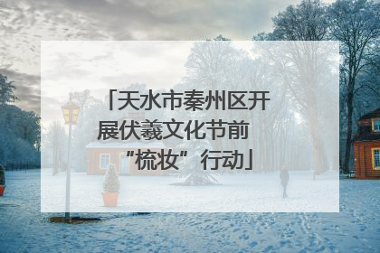 天水市秦州区开展伏羲文化节前 “梳妆”行动