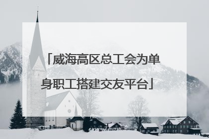 威海高区总工会为单身职工搭建交友平台