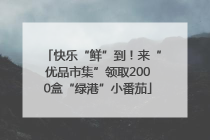 快乐“鲜”到！来“优品市集”领取2000盒“绿港”小番茄