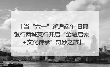 当“六一”邂逅端午 日照银行两城支行开启“金融启蒙+文化传承”奇妙之旅