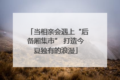 当相亲会遇上“后备厢集市” 打造今夏独有的浪漫