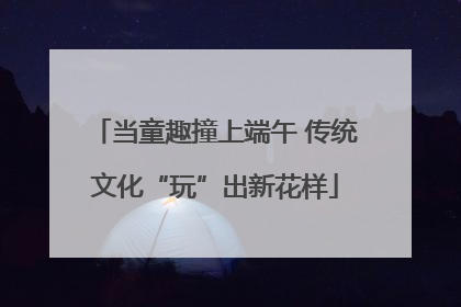 当童趣撞上端午 传统文化“玩”出新花样