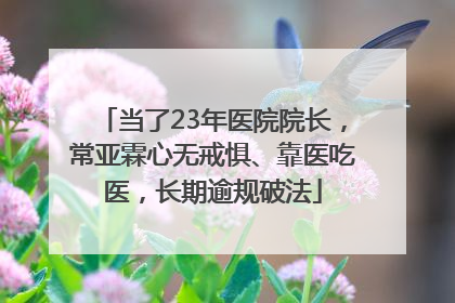 当了23年医院院长，常亚霖心无戒惧、靠医吃医，长期逾规破法