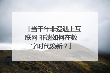 当千年非遗遇上互联网 非遗如何在数字时代焕新？