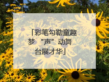 彩笔勾勒童趣梦 “声”动舞台展才华