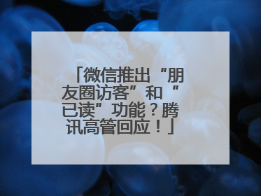 微信推出“朋友圈访客”和“已读”功能？腾讯高管回应！