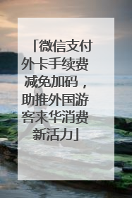 微信支付外卡手续费减免加码，助推外国游客来华消费新活力