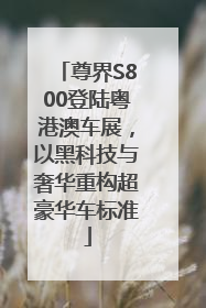 尊界S800登陆粤港澳车展，以黑科技与奢华重构超豪华车标准