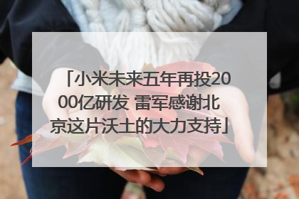 小米未来五年再投2000亿研发 雷军感谢北京这片沃土的大力支持
