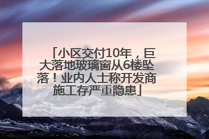 小区交付10年，巨大落地玻璃窗从6楼坠落！业内人士称开发商施工存严重隐患