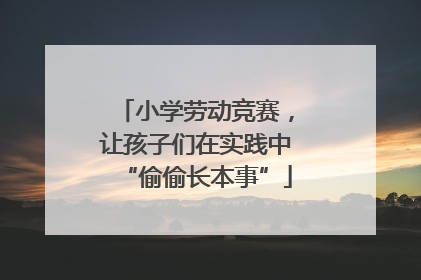 小学劳动竞赛，让孩子们在实践中“偷偷长本事”