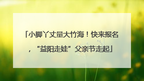小脚丫丈量大竹海！快来报名，“益阳走娃”父亲节走起
