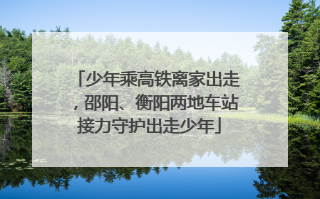 少年乘高铁离家出走，邵阳、衡阳两地车站接力守护出走少年