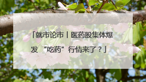 就市论市丨医药股集体爆发 “吃药”行情来了？