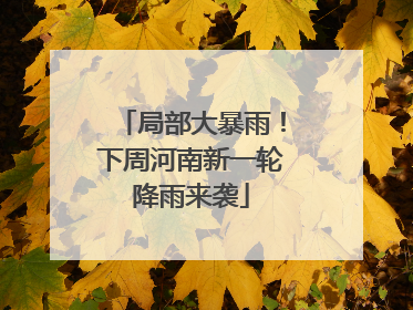 局部大暴雨！下周河南新一轮降雨来袭