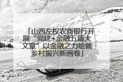 山西左权农商银行开展“党建+金融五篇大文章”以金融之力绘就乡村振兴新画卷