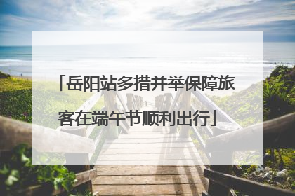 岳阳站多措并举保障旅客在端午节顺利出行