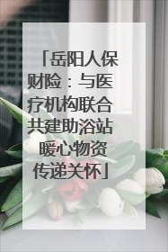 岳阳人保财险：与医疗机构联合共建助浴站 暖心物资传递关怀