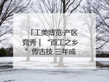 工美博览·产区竞秀｜“百工之乡”传古技 三年成果显新篇