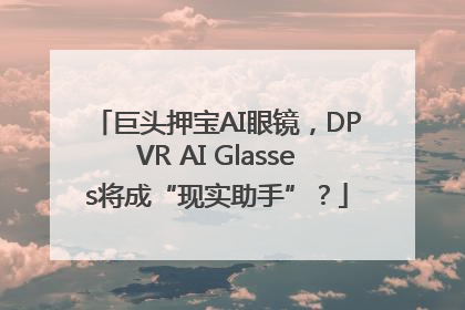 巨头押宝AI眼镜，DPVR AI Glasses将成“现实助手”？