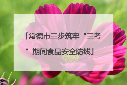 常德市三步筑牢“三考”期间食品安全防线
